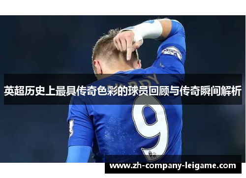 英超历史上最具传奇色彩的球员回顾与传奇瞬间解析