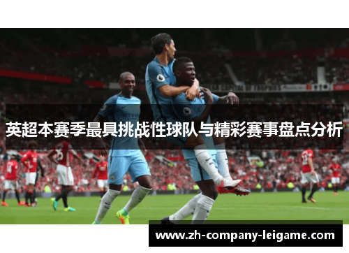 英超本赛季最具挑战性球队与精彩赛事盘点分析