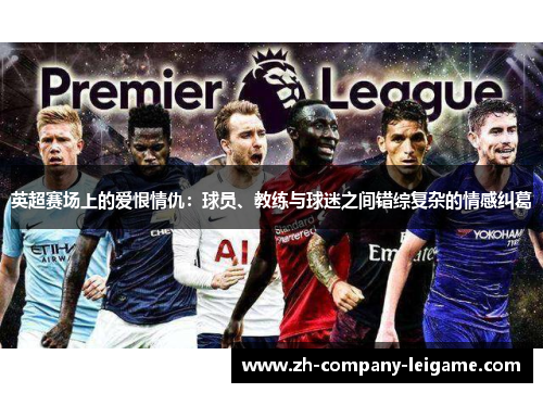英超赛场上的爱恨情仇:球员、教练与球迷之间错综复杂的情感纠葛 英超赛场上的爱恨情仇:球员、教练与球迷之间错综复杂的情感纠葛