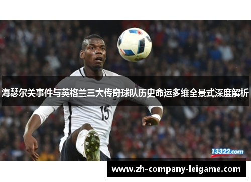 海瑟尔关事件与英格兰三大传奇球队历史命运多维全景式深度解析