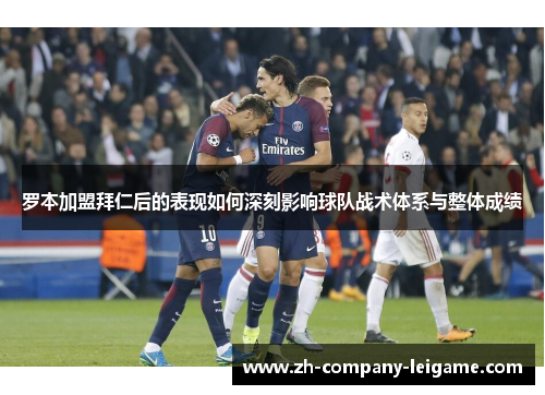 罗本加盟拜仁后的表现如何深刻影响球队战术体系与整体成绩