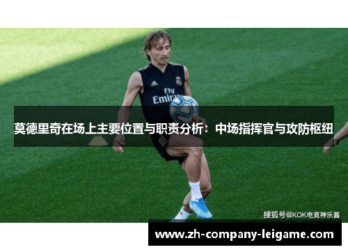 莫德里奇在场上主要位置与职责分析：中场指挥官与攻防枢纽