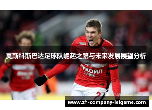莫斯科斯巴达足球队崛起之路与未来发展展望分析 莫斯科斯巴达足球队崛起之路与未来发展展望分析