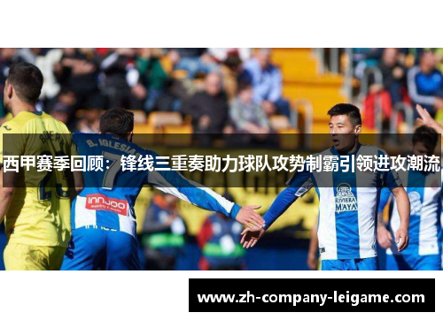 西甲赛季回顾：锋线三重奏助力球队攻势制霸引领进攻潮流