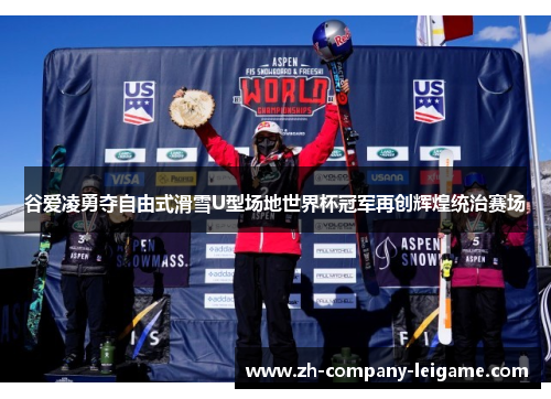 谷爱凌勇夺自由式滑雪U型场地世界杯冠军再创辉煌统治赛场