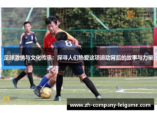 足球激情与文化传承:探寻人们热爱这项运动背后的故事与力量 足球激情与文化传承:探寻人们热爱这项运动背后的故事与力量