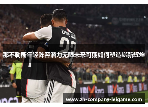 那不勒斯年轻阵容潜力无限未来可期如何塑造崭新辉煌