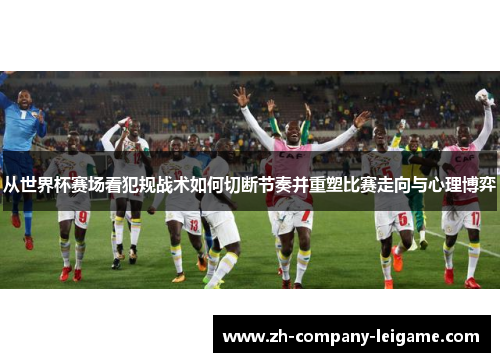 从世界杯赛场看犯规战术如何切断节奏并重塑比赛走向与心理博弈