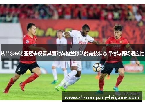 从菲尔米诺亚冠表现看其面对英格兰球队的竞技状态评估与赛场适应性