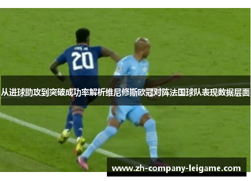 从进球助攻到突破成功率解析维尼修斯欧冠对阵法国球队表现数据层面
