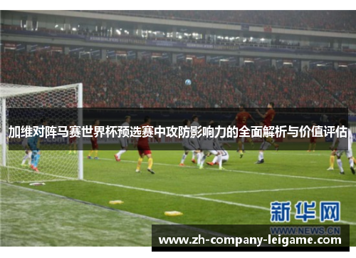 加维对阵马赛世界杯预选赛中攻防影响力的全面解析与价值评估