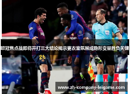 欧冠焦点战即将开打三大结论揭示更衣室氛围成隐形变量胜负关键