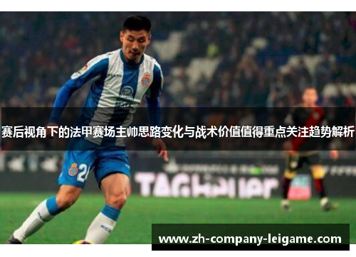 赛后视角下的法甲赛场主帅思路变化与战术价值值得重点关注趋势解析
