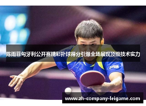 陈雨菲匈牙利公开赛精彩扑球得分引爆全场展现顶级技术实力