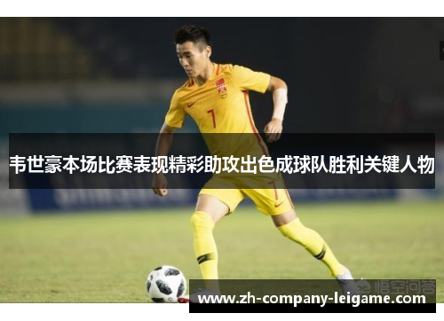 韦世豪本场比赛表现精彩助攻出色成球队胜利关键人物