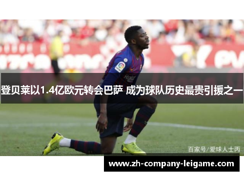 登贝莱以1.4亿欧元转会巴萨 成为球队历史最贵引援之一 登贝莱以1.4亿欧元转会巴萨 成为球队历史最贵引援之一