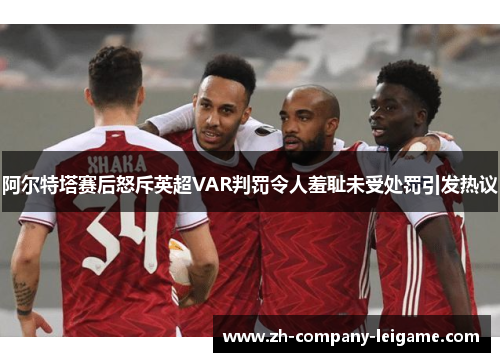 阿尔特塔赛后怒斥英超VAR判罚令人羞耻未受处罚引发热议 阿尔特塔赛后怒斥英超VAR判罚令人羞耻未受处罚引发热议