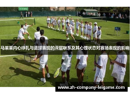 马莱莱内心挣扎与进球表现的深层联系及其心理状态对赛场表现的影响 马莱莱内心挣扎与进球表现的深层联系及其心理状态对赛场表现的影响