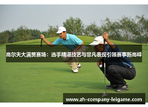 高尔夫大满贯赛场：选手精湛技艺与非凡表现引领赛事新高峰