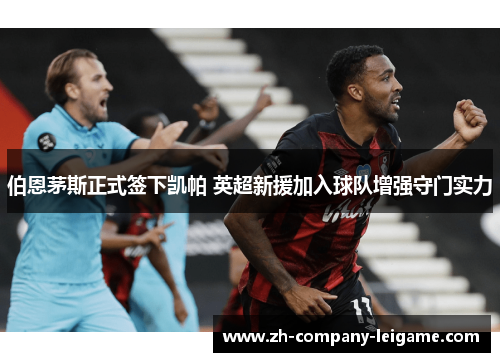 伯恩茅斯正式签下凯帕 英超新援加入球队增强守门实力