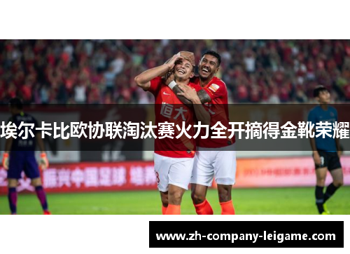 埃尔卡比欧协联淘汰赛火力全开摘得金靴荣耀