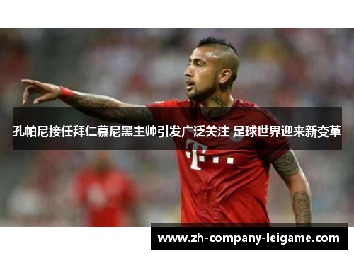 孔帕尼接任拜仁慕尼黑主帅引发广泛关注 足球世界迎来新变革
